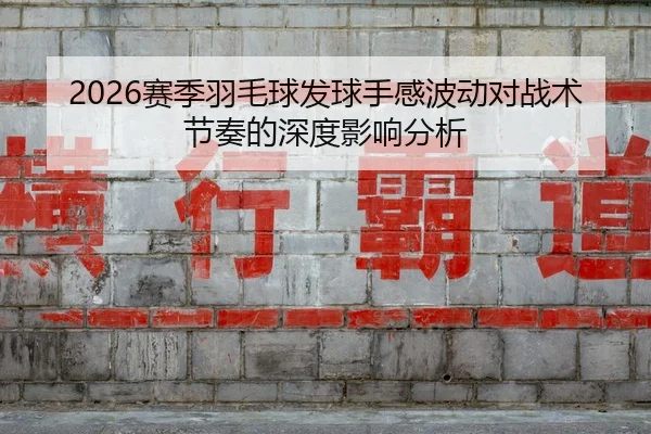 2026赛季羽毛球发球手感波动对战术节奏的深度影响分析